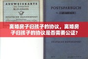 离婚房子归孩子的协议，离婚房子归孩子的协议是否需要公证?