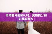 离婚能分割彩礼吗，离婚能分割彩礼吗女方