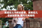 离婚后儿子判给前妻，离婚后儿子判给前妻,我可以再婚吗