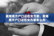 离婚男方户口还在女方家，离婚男方户口还在女方家怎么办