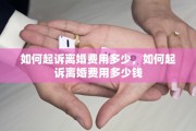 如何起诉离婚费用多少，如何起诉离婚费用多少钱