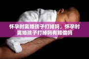 怀孕时离婚孩子打掉吗，怀孕时离婚孩子打掉吗有赔偿吗