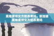 离婚要给女方赡养费吗，新加坡离婚要给女方赡养费吗
