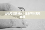 出轨可以离婚么，出轨可以离婚么吗