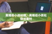 离婚后小孩社保，离婚后小孩社保该谁付