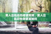 男人出轨后怕老婆离婚，男人出轨后怕老婆离婚吗