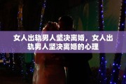 女人出轨男人坚决离婚，女人出轨男人坚决离婚的心理