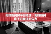 离婚期间房子归谁住,离婚期间房子归谁住怎么办