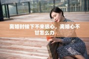 离婚时候下不来狠心，离婚心不甘怎么办