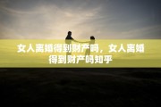 女人离婚得到财产吗，女人离婚得到财产吗知乎