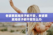 老婆要离婚孩子都不管，老婆要离婚孩子都不管怎么办