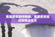 离婚房贷如何转移，离婚房贷如何转移给女方