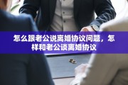 怎么跟老公说离婚协议问题，怎样和老公谈离婚协议