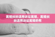 离婚纠纷适用诉讼离婚，离婚纠纷适用诉讼离婚的有