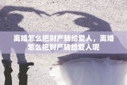 离婚怎么把财产转给爱人，离婚怎么把财产转给爱人呢
