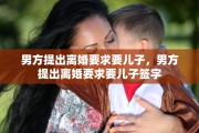男方提出离婚要求要儿子，男方提出离婚要求要儿子签字
