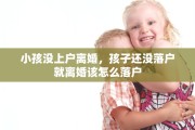 小孩没上户离婚，孩子还没落户就离婚该怎么落户