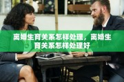 离婚生育关系怎样处理，离婚生育关系怎样处理好