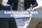 在法院可以协议离婚吗，在法院可以协议离婚吗现在