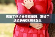 离婚了还给长辈拜年吗，离婚了还给长辈拜年吗女生