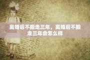 离婚后不搬走三年，离婚后不搬走三年会怎么样
