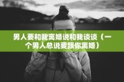 男人要和我离婚说和我谈谈(一个男人总说要跟你离婚) 男人要和我离婚说和我谈谈(一个男人总说要跟你离婚)