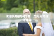 沈阳离婚律师找谁，沈阳离婚律师找谁