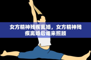 女方精神残疾离婚，女方精神残疾离婚后谁来照顾