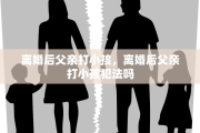 离婚后父亲打小孩，离婚后父亲打小孩犯法吗