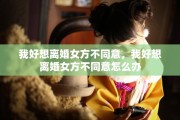 我好想离婚女方不同意，我好想离婚女方不同意怎么办