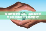 离婚教育费怎么算，离婚教育费怎么算是指九年义务教育吗?