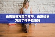 未离婚男方藏了孩子，未离婚男方藏了孩子犯法吗