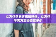 女方怀孕男方离婚赔偿，女方怀孕男方离婚赔偿多少