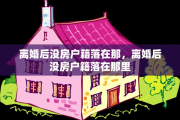 离婚后没房户籍落在那，离婚后没房户籍落在那里