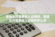 离婚女方需要收入证明吗，离婚女方需要收入证明吗怎么写