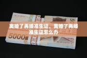 离婚了再婚准生证，离婚了再婚准生证怎么办