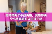 离婚带两个小孩再婚，离婚带两个小孩再婚可以生孩子吗