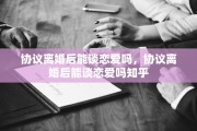 协议离婚后能谈恋爱吗，协议离婚后能谈恋爱吗知乎