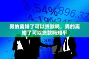 男的离婚了可以贷款吗，男的离婚了可以贷款吗知乎