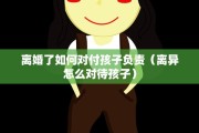 离婚了如何对付孩子负责（离异怎么对待孩子）
