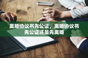 离婚协议书先公证，离婚协议书先公证还是先离婚