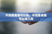 不同意离婚可以拖，不同意离婚可以拖几年