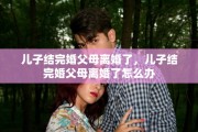儿子结完婚父母离婚了，儿子结完婚父母离婚了怎么办
