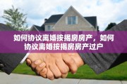 如何协议离婚按揭房房产，如何协议离婚按揭房房产过户