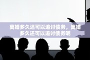 离婚多久还可以追讨债务，离婚多久还可以追讨债务呢