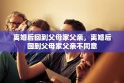 离婚后回到父母家父亲，离婚后回到父母家父亲不同意