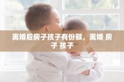 离婚后房子孩子有份额，离婚 房子 孩子