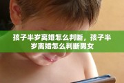 孩子半岁离婚怎么判断，孩子半岁离婚怎么判断男女