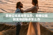跟老公闹离婚怎么办，和老公闹到离婚的地步怎么办