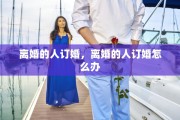 离婚的人订婚，离婚的人订婚怎么办